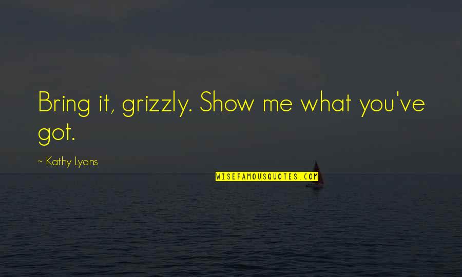 You Got Me What Ever Quotes By Kathy Lyons: Bring it, grizzly. Show me what you've got. You Got Me What Ever Quotes By Kathy Lyons: Bring it, grizzly. Show me what you've got.