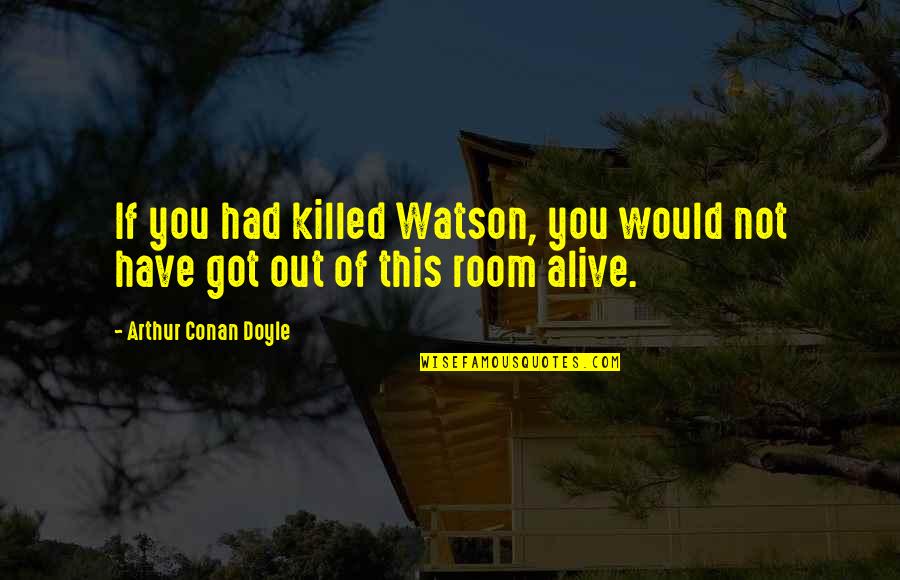 You Got This Quotes By Arthur Conan Doyle: If you had killed Watson, you would not You Got This Quotes By Arthur Conan Doyle: If you had killed Watson, you would not