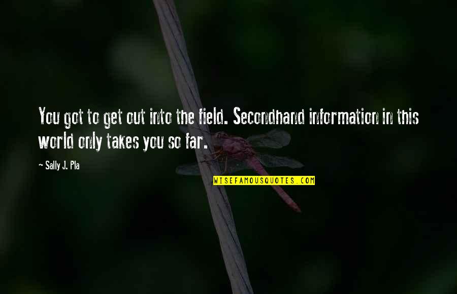 You Got This Quotes By Sally J. Pla: You got to get out into the field. You Got This Quotes By Sally J. Pla: You got to get out into the field.