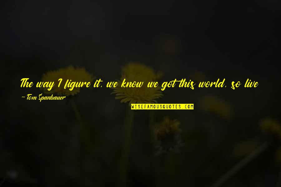You Got This Quotes By Tom Spanbauer: The way I figure it, we know we You Got This Quotes By Tom Spanbauer: The way I figure it, we know we
