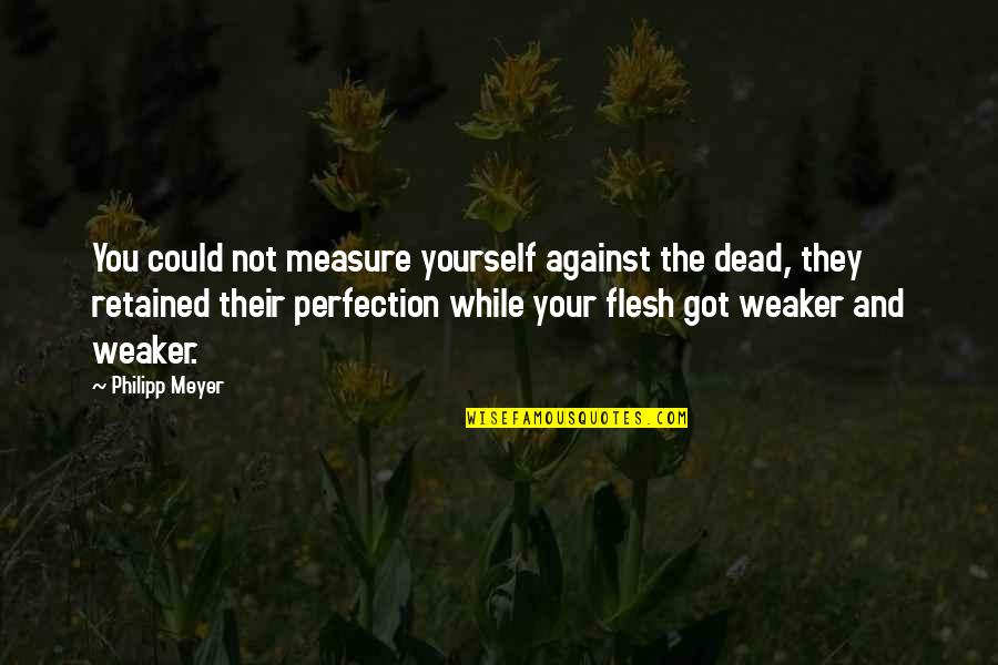 You Got Yourself Quotes By Philipp Meyer: You could not measure yourself against the dead, You Got Yourself Quotes By Philipp Meyer: You could not measure yourself against the dead,