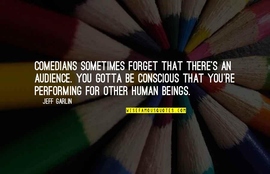 You Gotta Be Quotes By Jeff Garlin: Comedians sometimes forget that there's an audience. You