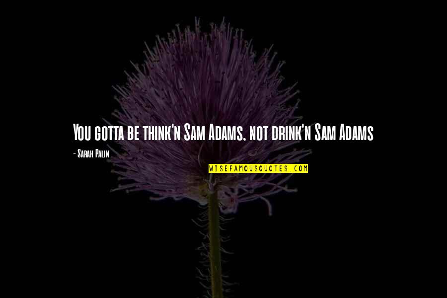 You Gotta Be Quotes By Sarah Palin: You gotta be think'n Sam Adams, not drink'n