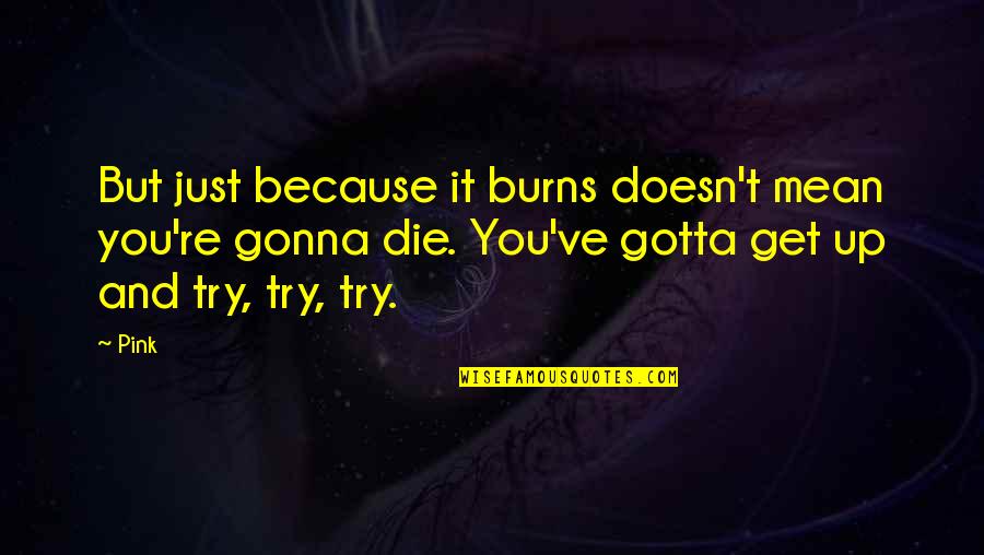 You Gotta Get Up And Try Quotes By Pink: But just because it burns doesn't mean you're You Gotta Get Up And Try Quotes By Pink: But just because it burns doesn't mean you're