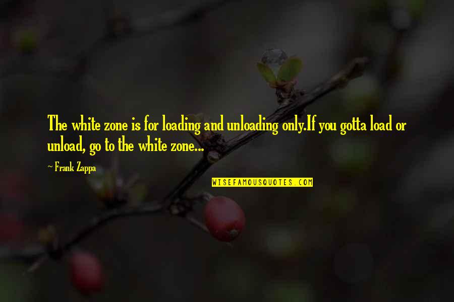 You Gotta Go Quotes By Frank Zappa: The white zone is for loading and unloading