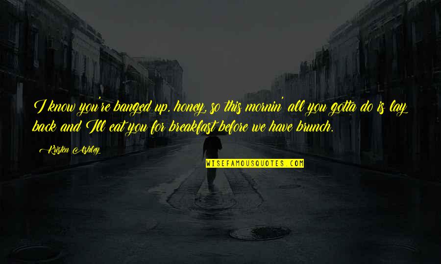 You Gotta Know Quotes By Kristen Ashley: I know you're banged up, honey, so this