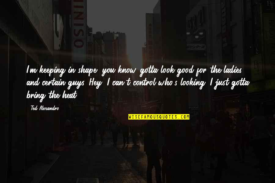 You Gotta Know Quotes By Ted Alexandro: I'm keeping in shape, you know, gotta look
