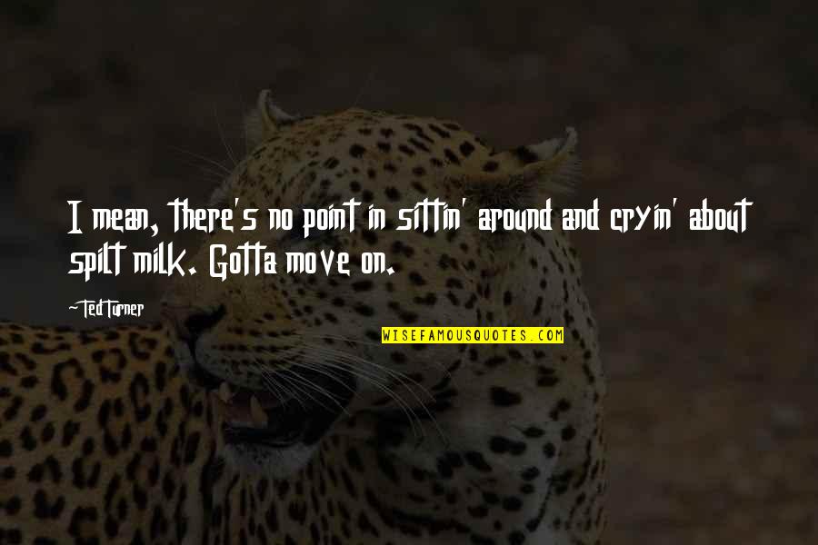 You Gotta Move On Quotes By Ted Turner: I mean, there's no point in sittin' around
