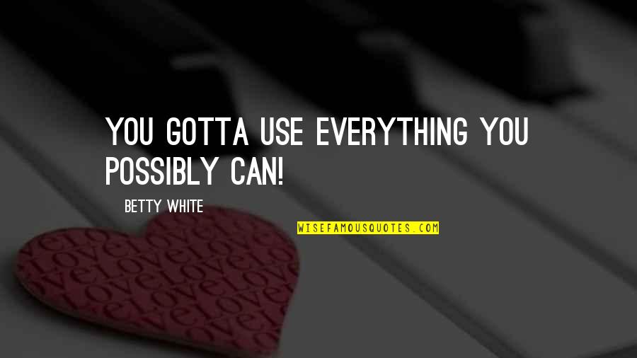 You Gotta Quotes By Betty White: You gotta use everything you possibly can!