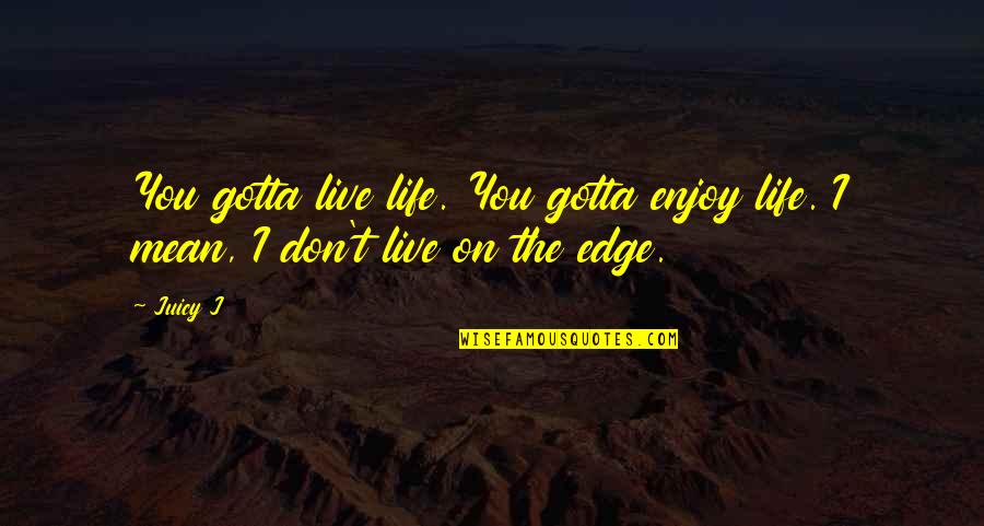 You Gotta Quotes By Juicy J: You gotta live life. You gotta enjoy life.