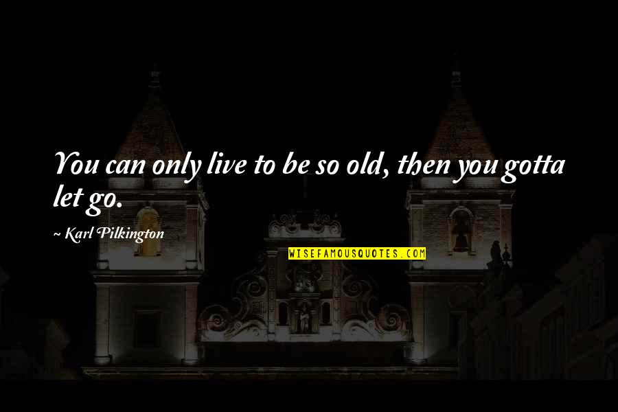 You Gotta Quotes By Karl Pilkington: You can only live to be so old, You Gotta Quotes By Karl Pilkington: You can only live to be so old,