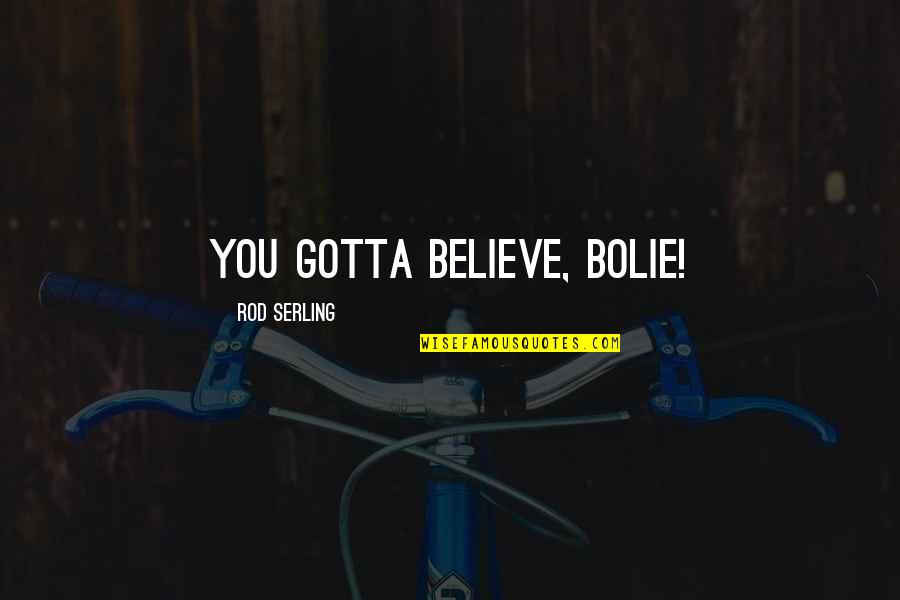 You Gotta Quotes By Rod Serling: You gotta BELIEVE, Bolie! You Gotta Quotes By Rod Serling: You gotta BELIEVE, Bolie!