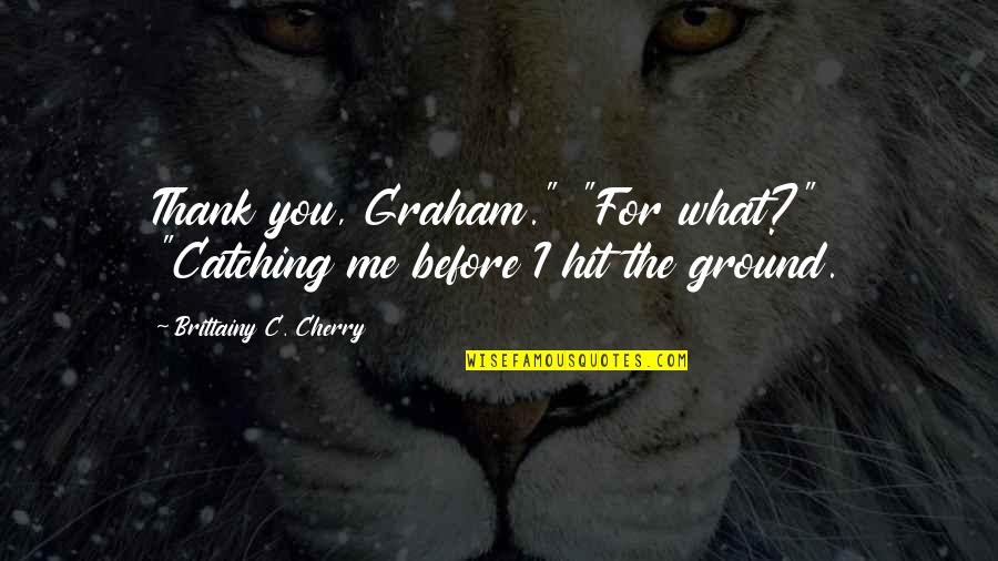You Ground Me Quotes By Brittainy C. Cherry: Thank you, Graham." "For what?" "Catching me before
