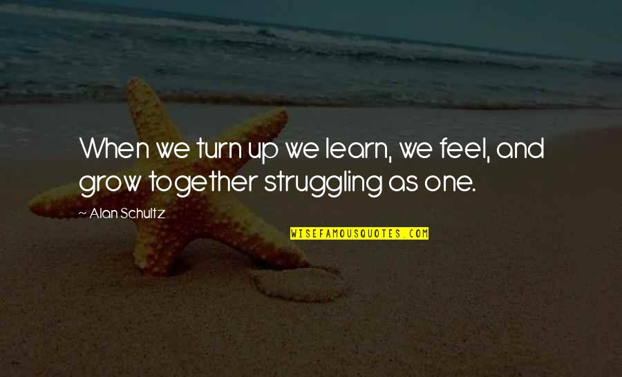 You Grow Together Quotes By Alan Schultz: When we turn up we learn, we feel,