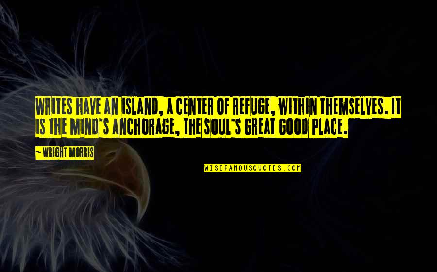 You Have A Great Soul Quotes By Wright Morris: Writes have an island, a center of refuge, You Have A Great Soul Quotes By Wright Morris: Writes have an island, a center of refuge,
