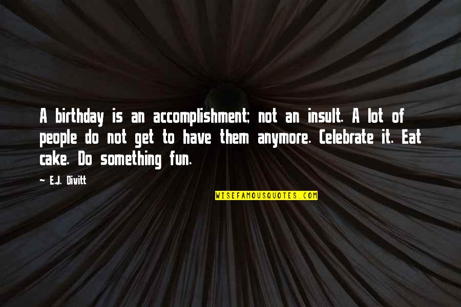 You Have A Lot To Celebrate Quotes By E.J. Divitt: A birthday is an accomplishment; not an insult. You Have A Lot To Celebrate Quotes By E.J. Divitt: A birthday is an accomplishment; not an insult.