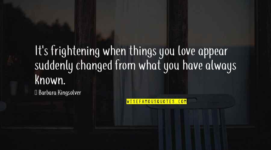 You Have Changed Love Quotes By Barbara Kingsolver: It's frightening when things you love appear suddenly