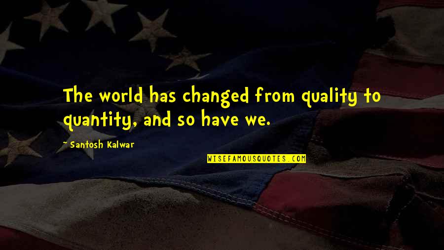 You Have Changed My Life Quotes By Santosh Kalwar: The world has changed from quality to quantity,