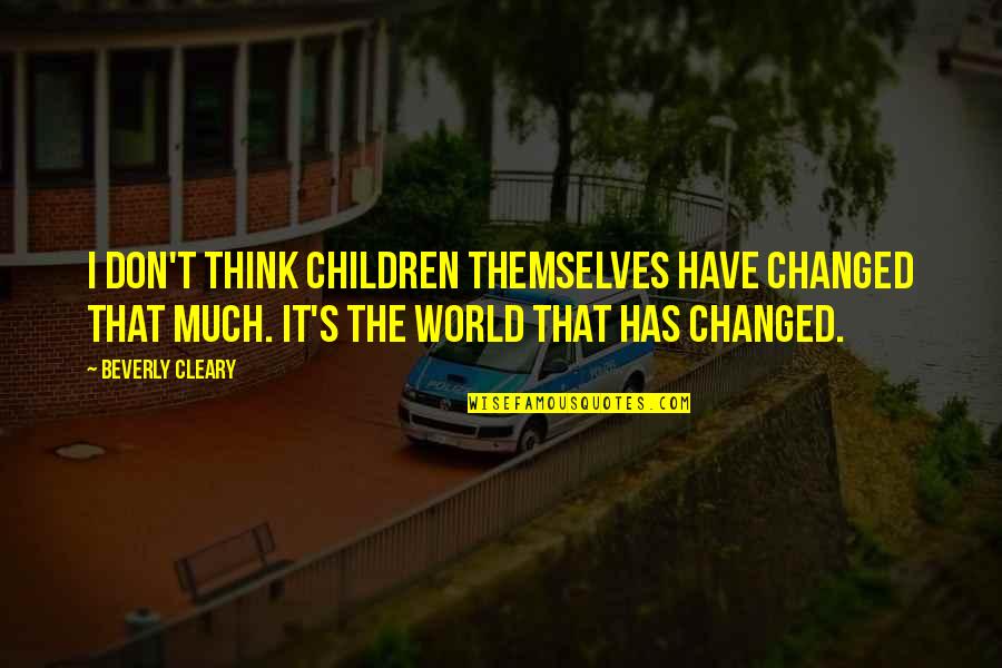You Have Changed My World Quotes By Beverly Cleary: I don't think children themselves have changed that