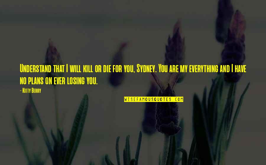 You Have Everything Quotes By Kitty Berry: Understand that I will kill or die for