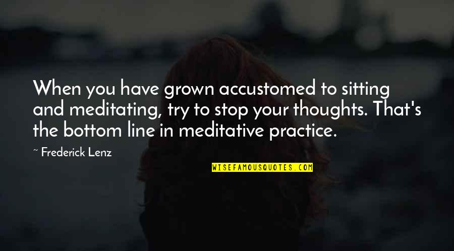You Have Grown Quotes By Frederick Lenz: When you have grown accustomed to sitting and