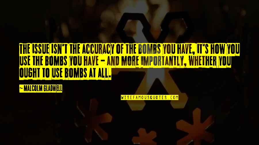 You Have Issues Quotes By Malcolm Gladwell: The issue isn't the accuracy of the bombs