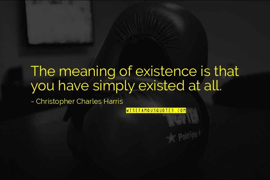 You Have Meaning Quotes By Christopher Charles Harris: The meaning of existence is that you have