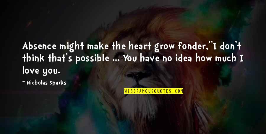 You Have No Idea Love Quotes By Nicholas Sparks: Absence might make the heart grow fonder,''I don't You Have No Idea Love Quotes By Nicholas Sparks: Absence might make the heart grow fonder,''I don't