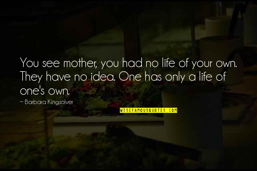 You Have No Life Quotes By Barbara Kingsolver: You see mother, you had no life of You Have No Life Quotes By Barbara Kingsolver: You see mother, you had no life of