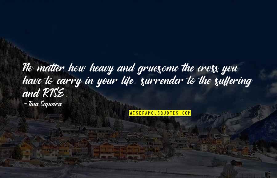 You Have No Life Quotes By Tina Sequeira: No matter how heavy and gruesome the cross You Have No Life Quotes By Tina Sequeira: No matter how heavy and gruesome the cross