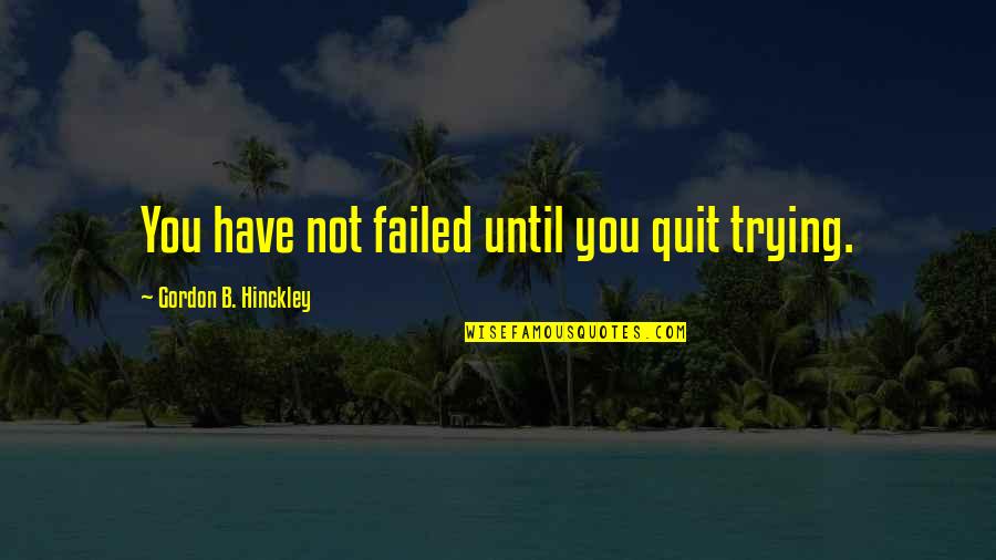 You Have Not Failed Quotes By Gordon B. Hinckley: You have not failed until you quit trying.