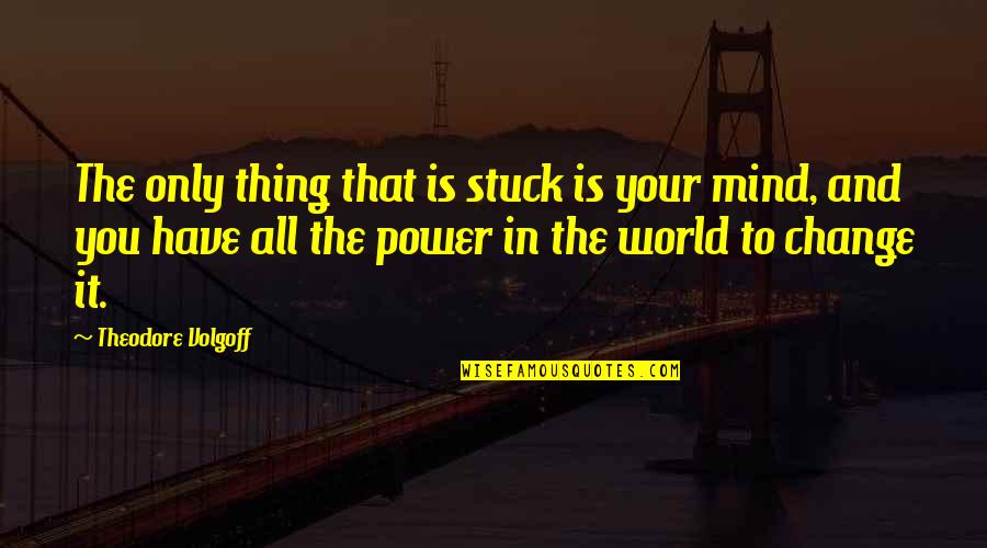 You Have Power Over Your Mind Quotes By Theodore Volgoff: The only thing that is stuck is your