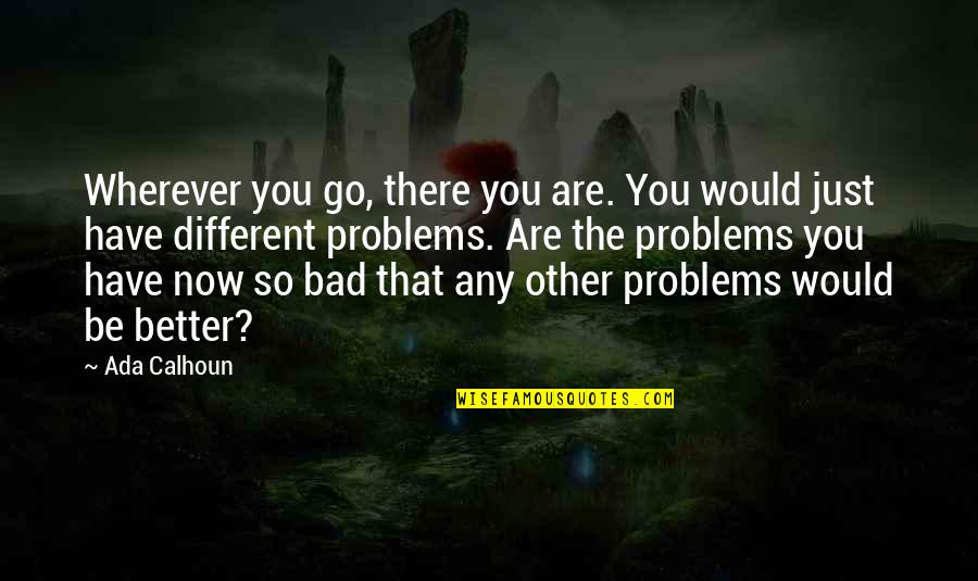 You Have Problems Quotes By Ada Calhoun: Wherever you go, there you are. You would