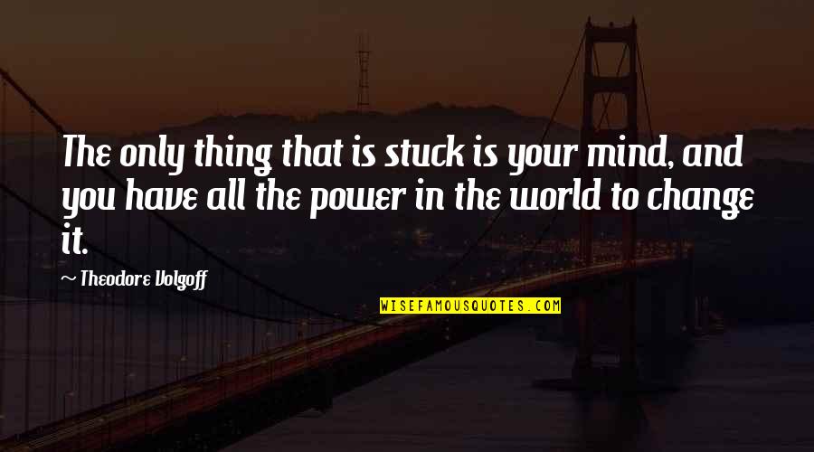 You Have The Power To Change The World Quotes By Theodore Volgoff: The only thing that is stuck is your