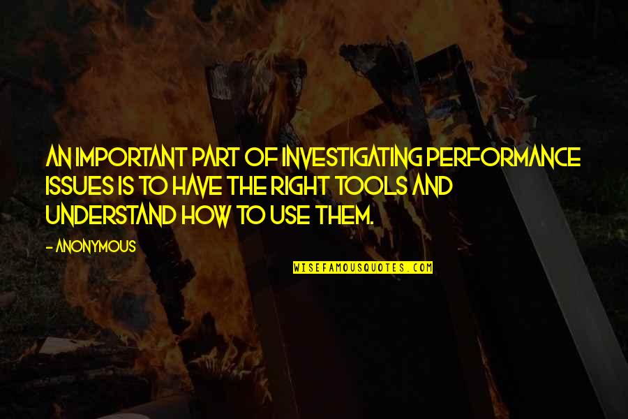 You Have The Tools Quotes By Anonymous: An important part of investigating performance issues is You Have The Tools Quotes By Anonymous: An important part of investigating performance issues is