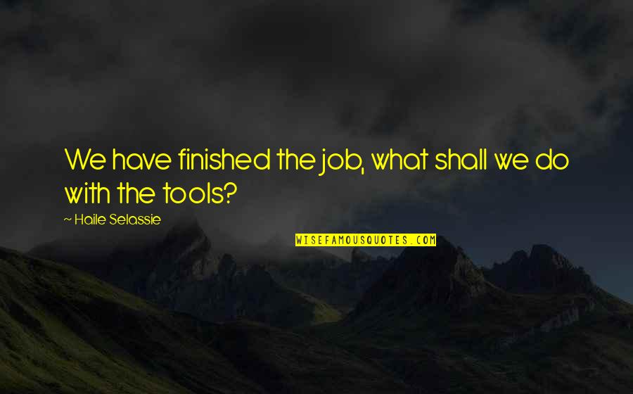 You Have The Tools Quotes By Haile Selassie: We have finished the job, what shall we You Have The Tools Quotes By Haile Selassie: We have finished the job, what shall we