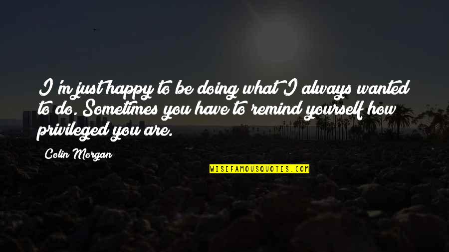 You Have To Be Happy With Yourself Quotes By Colin Morgan: I'm just happy to be doing what I You Have To Be Happy With Yourself Quotes By Colin Morgan: I'm just happy to be doing what I