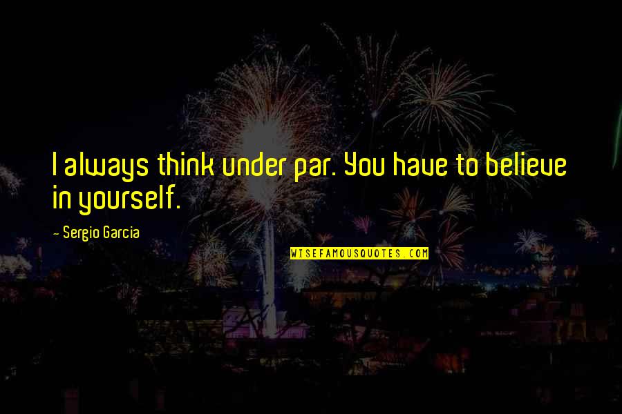 You Have To Believe In Yourself Quotes By Sergio Garcia: I always think under par. You have to