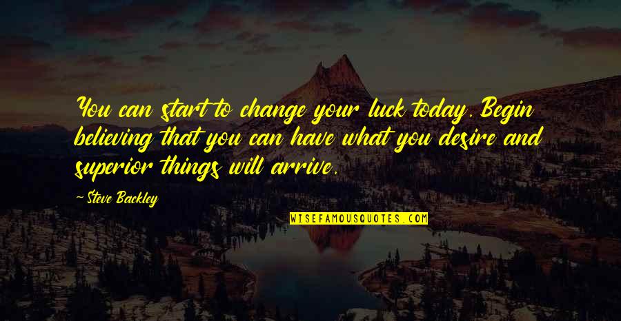 You Have To Believe Quotes By Steve Backley: You can start to change your luck today. You Have To Believe Quotes By Steve Backley: You can start to change your luck today.