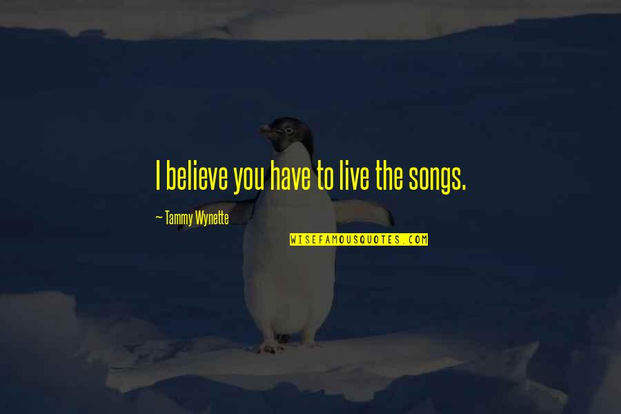 You Have To Believe Quotes By Tammy Wynette: I believe you have to live the songs. You Have To Believe Quotes By Tammy Wynette: I believe you have to live the songs.