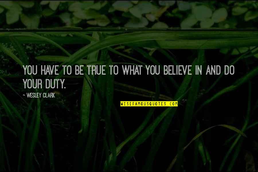 You Have To Believe Quotes By Wesley Clark: You have to be true to what you You Have To Believe Quotes By Wesley Clark: You have to be true to what you