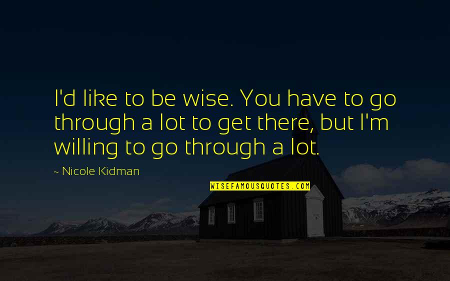 You Have To Go Through Quotes By Nicole Kidman: I'd like to be wise. You have to