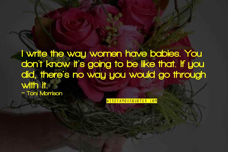 You Have To Go Through Quotes By Toni Morrison: I write the way women have babies. You