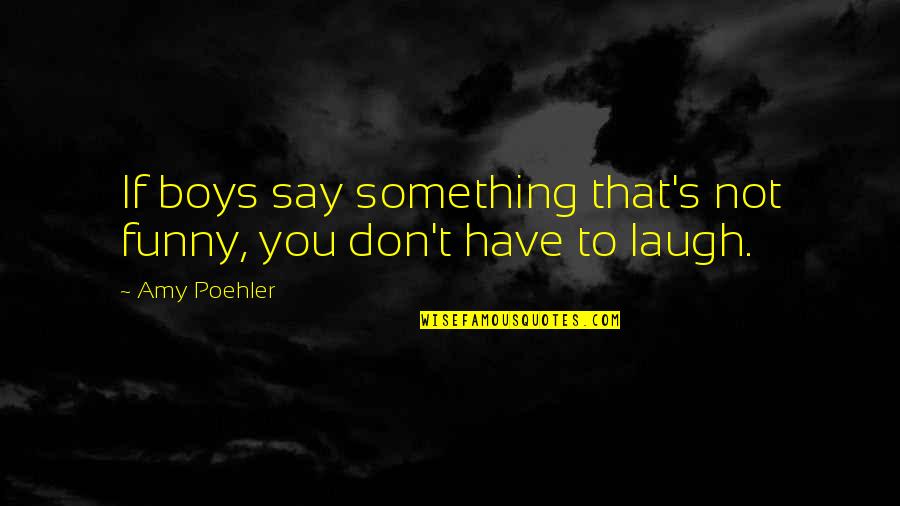 You Have To Laugh Quotes By Amy Poehler: If boys say something that's not funny, you