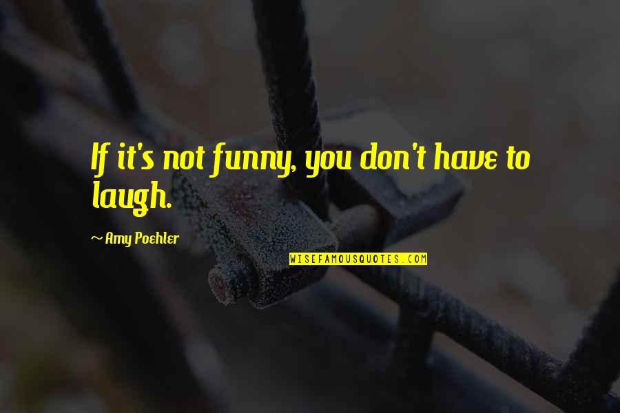 You Have To Laugh Quotes By Amy Poehler: If it's not funny, you don't have to