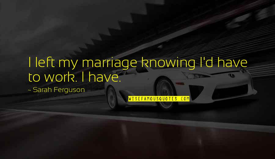 You Have To Work At Marriage Quotes By Sarah Ferguson: I left my marriage knowing I'd have to