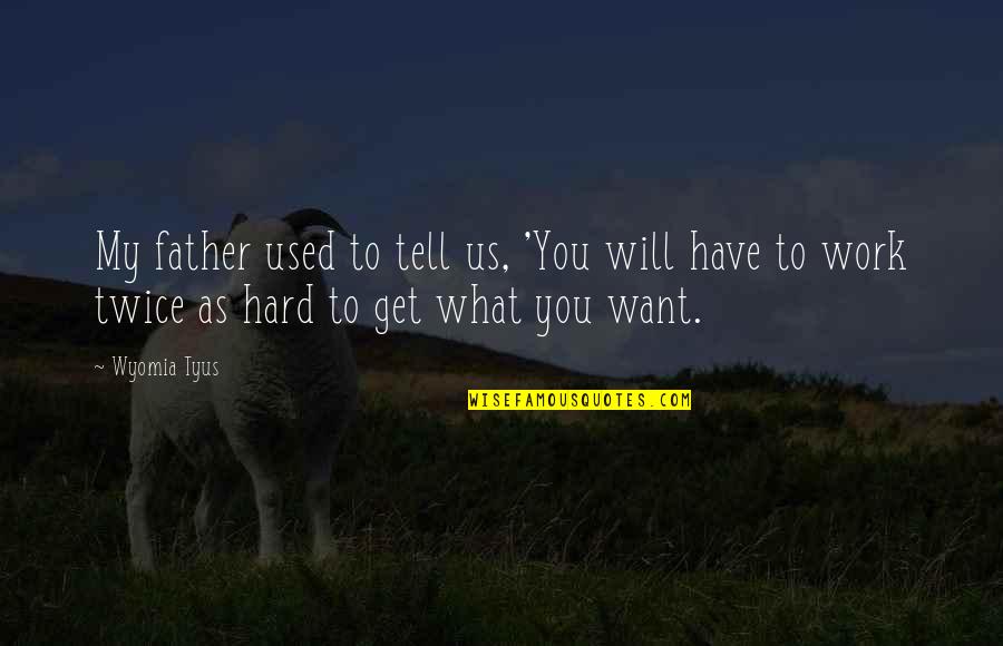 You Have To Work For What You Want Quotes By Wyomia Tyus: My father used to tell us, 'You will