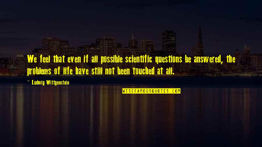 You Have Touched My Life Quotes By Ludwig Wittgenstein: We feel that even if all possible scientific