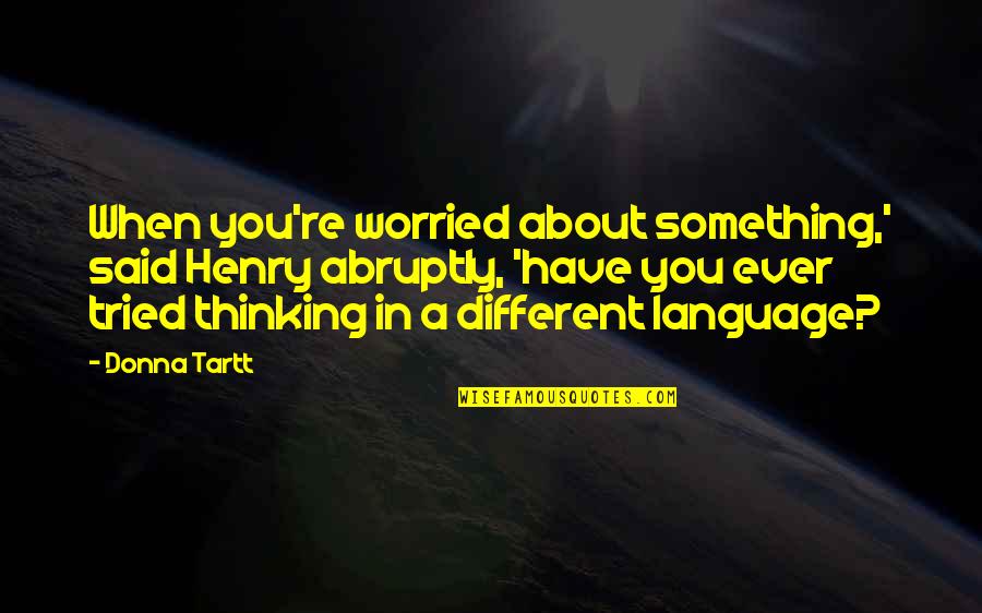 You Have Tried Quotes By Donna Tartt: When you're worried about something,' said Henry abruptly, You Have Tried Quotes By Donna Tartt: When you're worried about something,' said Henry abruptly,