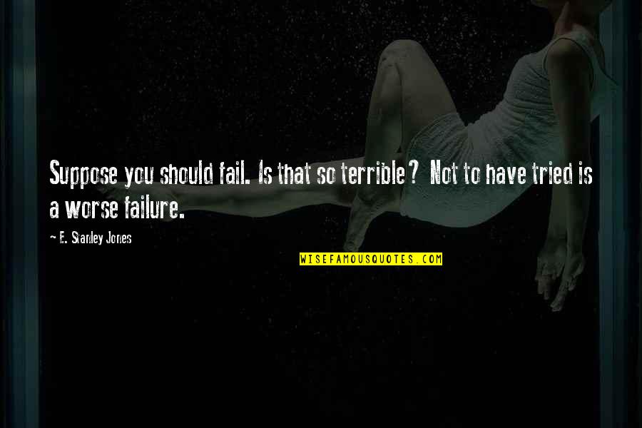 You Have Tried Quotes By E. Stanley Jones: Suppose you should fail. Is that so terrible? You Have Tried Quotes By E. Stanley Jones: Suppose you should fail. Is that so terrible?
